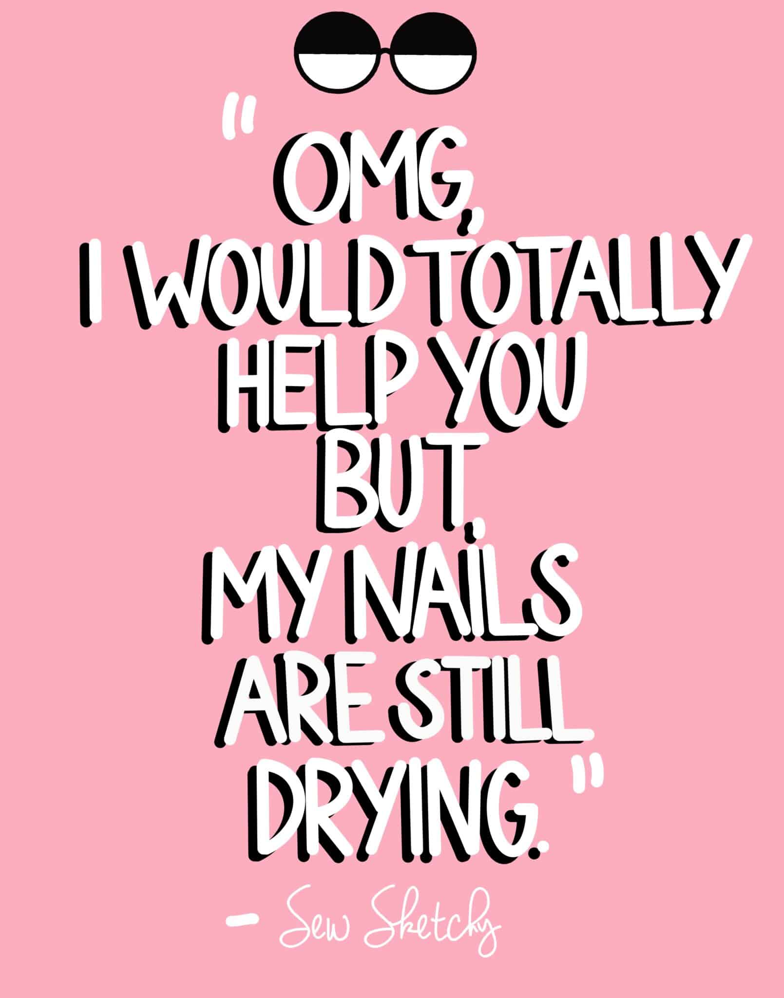 OMG, I WOULD TOTALLY HELP YOU BUT, MY NAILS ARE STILL DRYING.